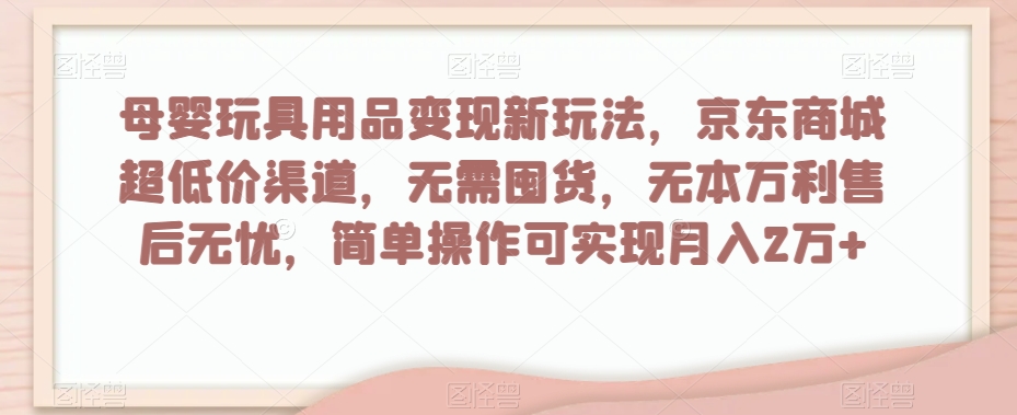 母婴玩具用品变现新玩法，京东商城超低价渠道，简单操作可实现月入2万+【揭秘】-<a href=