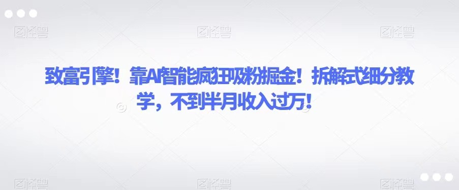 致富引擎！靠AI智能疯狂吸粉掘金！拆解式细分教学，不到半月收入过万！-<a href=