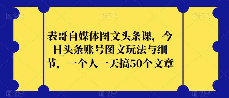 表哥自媒体图文头条课，今日头条账号图文玩法与细节，一个人一天搞50个文章-<a href=