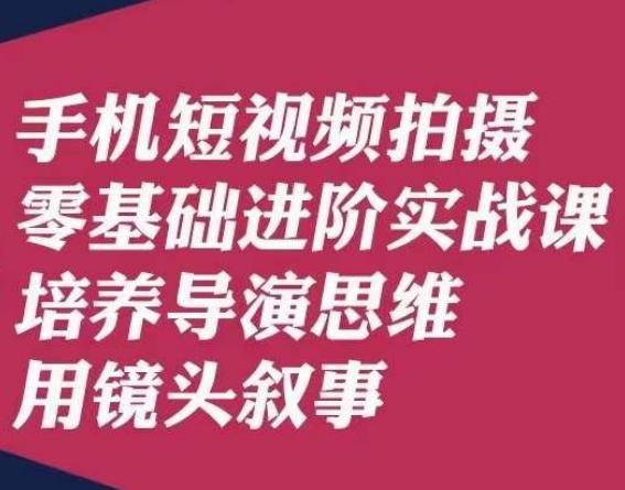 手机短视频拍摄零基础进阶实战课，培养导演思维用镜头叙事唐先生-<a href=