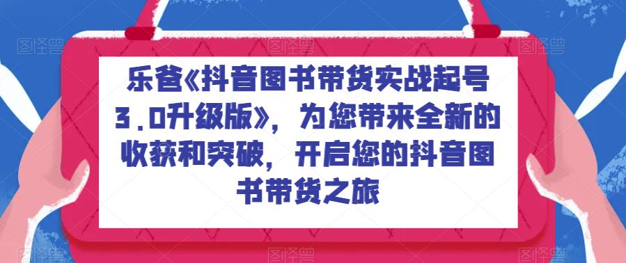 乐爸《抖音图书带货实战起号3.0升级版》，为您带来全新的收获和突破，开启您的抖音图书带货之旅-<a href=