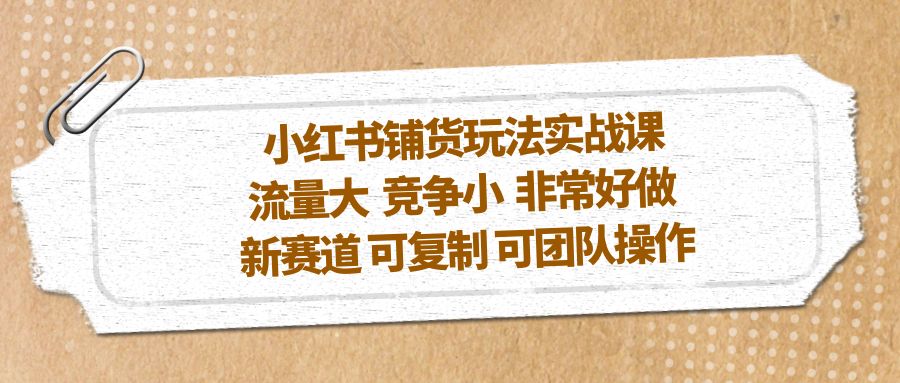 （5291期）小红书铺货玩法实战课，流量大 竞争小 非常好做 新赛道 可复制 可团队操作-<a href=