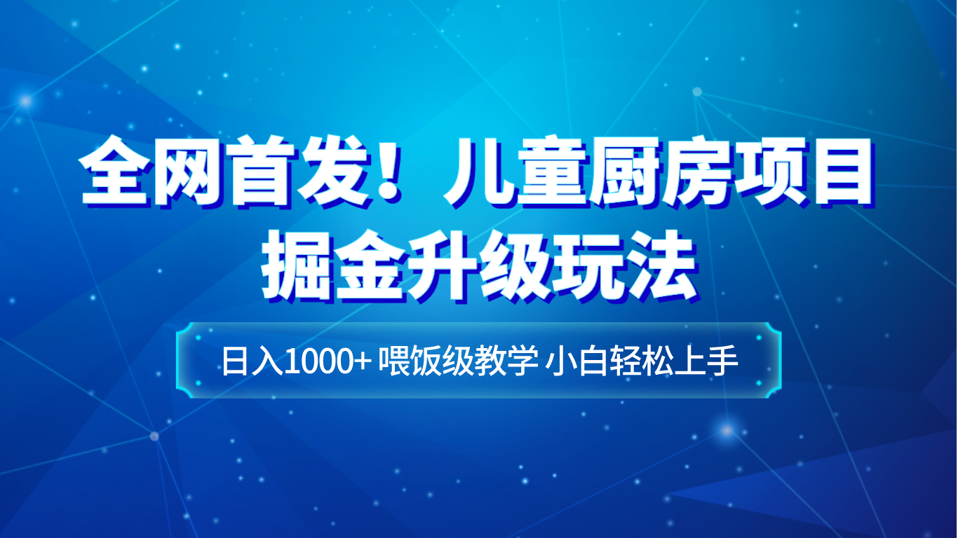 全网首发！儿童厨房项目掘金升级玩法，日入1000+，喂饭级教学，小白轻松上手-<a href=