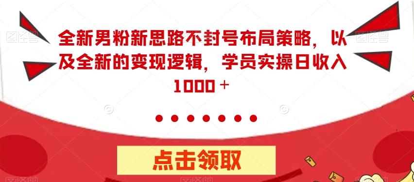 全新男粉新思路不封号布局策略，以及全新的变现逻辑，实操日收入1000＋【揭秘】-<a href=
