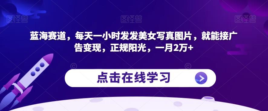 蓝海赛道，每天一小时发发美女写真图片，就能接广告变现，正规阳光，一月2万+【揭秘】-<a href=