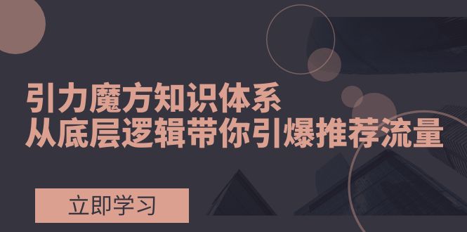 （7950期）引力魔方知识体系，从底层逻辑带你引爆荐推流量！-<a href=