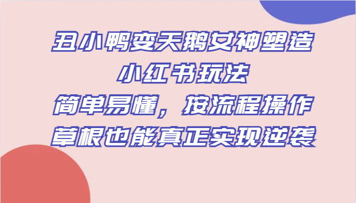 丑小鸭变天鹅女神塑造小红书玩法，简单易懂，按流程操作，草根也能真正实现逆袭-<a href=