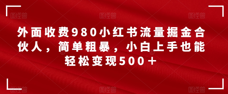 外面收费980小红书流量掘金合伙人，简单粗暴，小白上手也能轻松变现500＋【揭秘】-<a href=