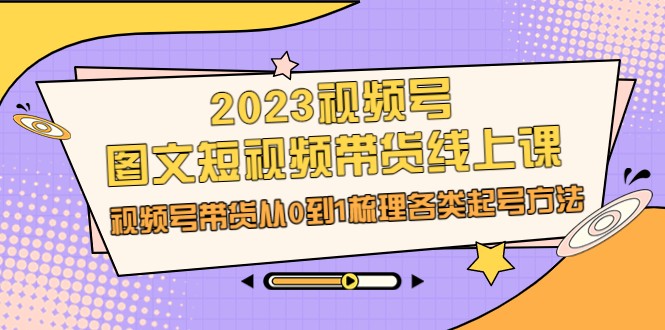 2023视频号-图文短视频带货线上课，视频号带货从0到1梳理各类起号方法-<a href=