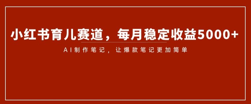 小红书育儿赛道，每月稳定收益5000+，AI制作笔记让爆款笔记更加简单【揭秘】-<a href=