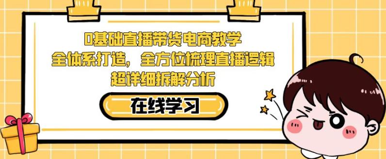 零基础直播带货电商教学，全方位梳理直播逻辑，超详细拆解分析-<a href=