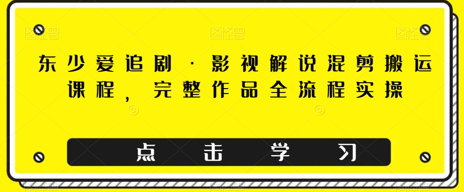 东少爱追剧·影视解说混剪搬运课程，完整作品全流程实操-<a href=