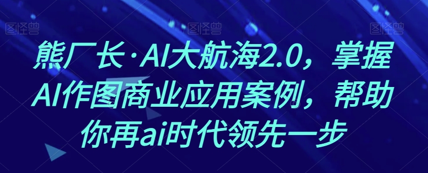 熊厂长·AI大航海2.0，掌握AI作图商业应用案例，帮助你再ai时代领先一步-<a href=