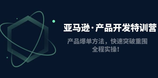（4882期）亚马逊·产品开发特训营：产品爆单方法，快速突破重围，全程实操！-<a href=