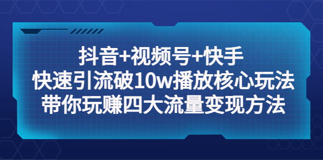 （5403期）抖音+视频号+快手 快速引流破10w播放核心玩法：带你玩赚四大流量变现方法！-<a href=