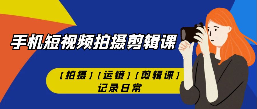 （7255期）手机短视频-拍摄剪辑课【拍摄】【运镜】【剪辑课】记录日常！-<a href=