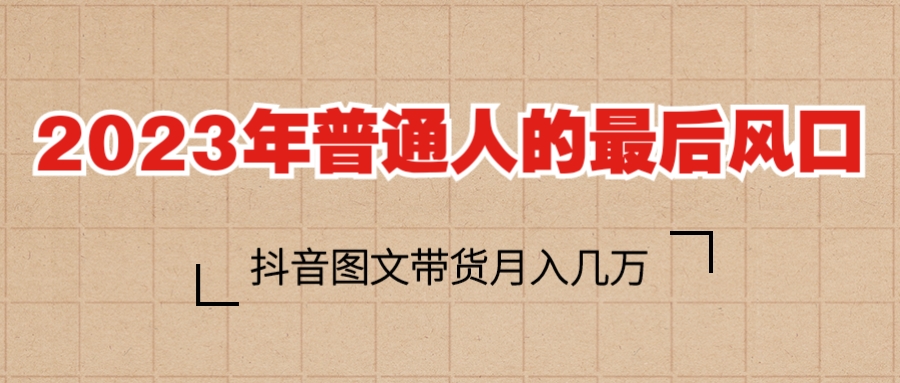 （6118期）2023普通人的最后风口，抖音图文带货月入几万+-<a href=