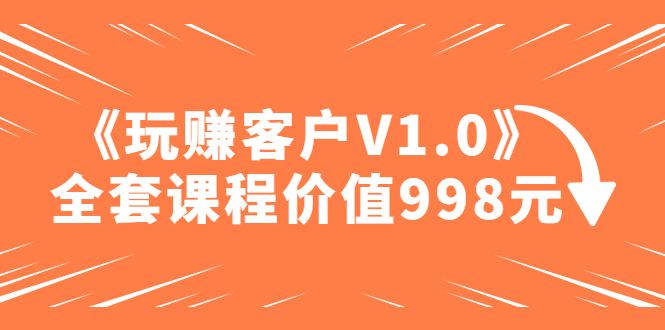 （4994期）某收费课程《玩赚客户V1.0》全套课程价值998元-<a href=