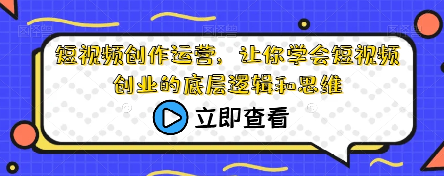 短视频创作运营，让你学会短视频创业的底层逻辑和思维-<a href=