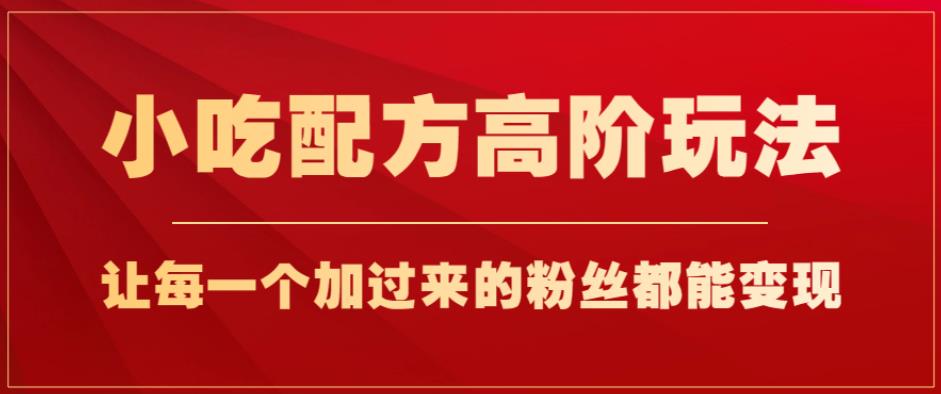 小吃配方高阶玩法，每个加过来的粉丝都能变现，一部手机轻松月入1w+【揭秘】-<a href=