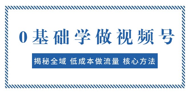 0基础学做视频号：揭秘全域 低成本做流量 核心方法 快速出爆款 轻松变现-<a href=