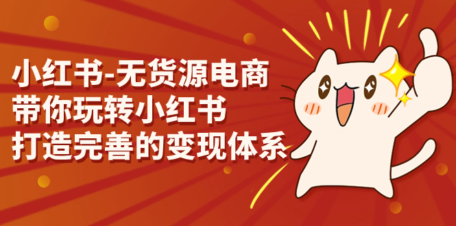 （7117期）小红书-无货源电商，带你玩转小红书，打造完善的变现体系-<a href=