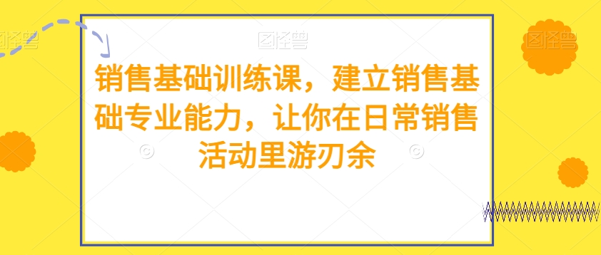 销售基础训练课，建立销售基础专业能力，让你在日常销售活动里游刃余-<a href=
