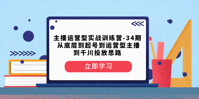 （8256期）主播运营型实战训练营-第34期  从底层到起号到运营型主播到千川投放思路-<a href=