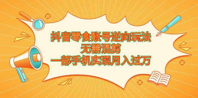 （6972期）抖音零食账号逆向玩法，无需混剪，一部手机实现月入过万-<a href=