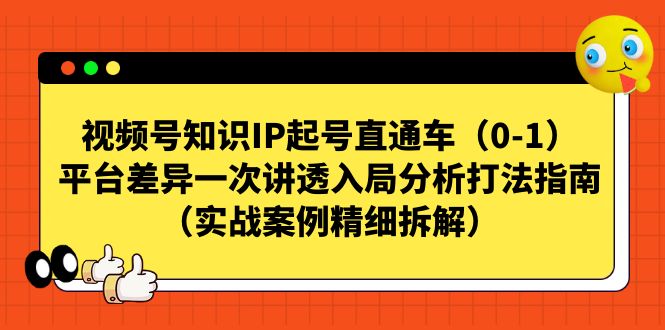 （7193期）视频号-知识IP起号直通车（0-1）平台差异一次讲透入局分析打法指南（实战-<a href=