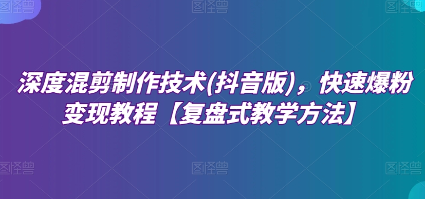 深度混剪制作技术(抖音版)，快速爆粉变现教程【复盘式教学方法】-<a href=