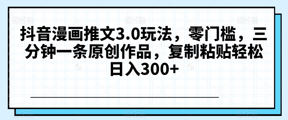 抖音漫画推文3.0玩法，零门槛，三分钟一条原创作品，复制粘贴轻松日入300+【揭秘】-<a href=