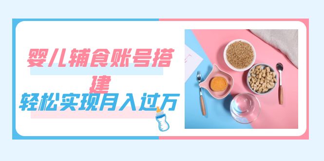 （7385期）紧跟时代发展，婴儿辅食账号搭建，轻松实现月入过万（教程+素材）-<a href=