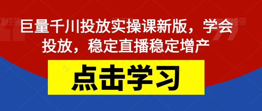 巨量千川投放实操课新版，学会投放，稳定直播稳定增产-<a href=