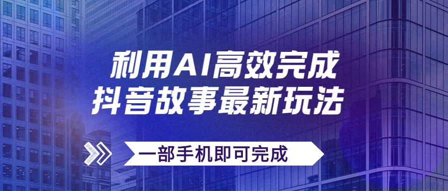 （7564期）抖音故事最新玩法，通过AI一键生成文案和视频，日收入500+一部手机即可完成-<a href=