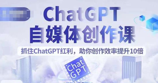 ChatGPT自媒体创作课，抓住ChatGPT红利，助你创作效率提升10倍-<a href=