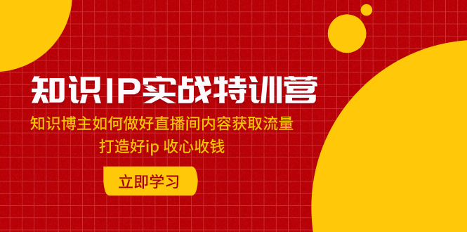 （7903期）知识IP实战特训营：知识博主如何做好直播间内容获取流量 打造好ip 收心收钱-<a href=