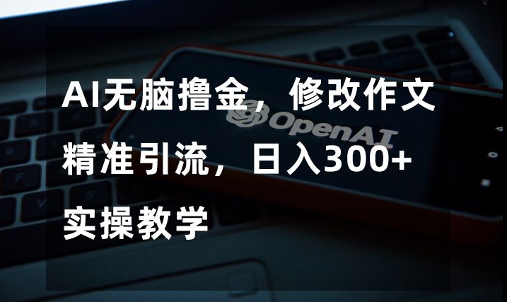 AI无脑撸金，修改作文精准引流，日入300+，实操教学【揭秘】-<a href=