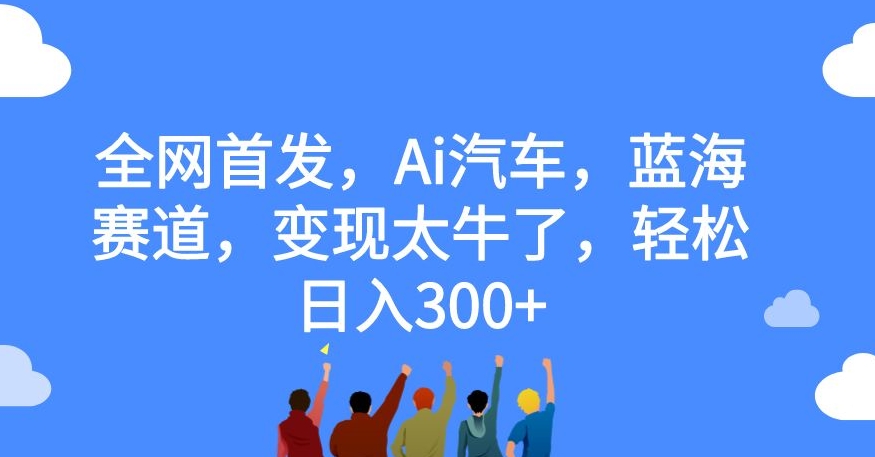 全网首发，Ai汽车，蓝海赛道，变现太牛了，轻松日入300+【揭秘】-<a href=