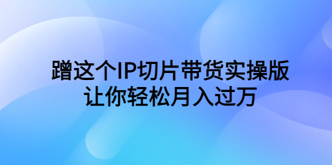 （6090期）蹭这个IP切片带货实操版，让你轻松月入过万（教程+素材）-<a href=
