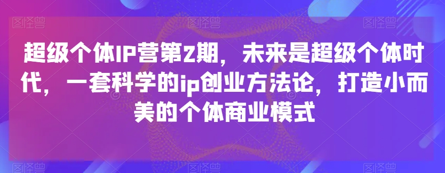 超级个体IP营第2期，未来是超级个体时代，一套科学的ip创业方法论，打造小而美的个体商业模式-<a href=