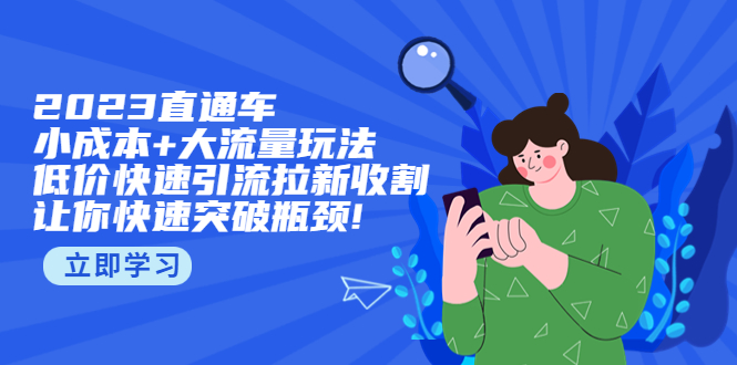 （5471期）2023直通小成本+大流量玩法，低价快速引流拉新收割，让你快速突破瓶颈!-<a href=