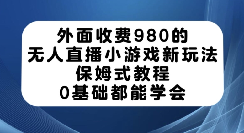 外面收费980的无人直播小游戏新玩法，保姆式教程，0基础都能学会【揭秘】-<a href=