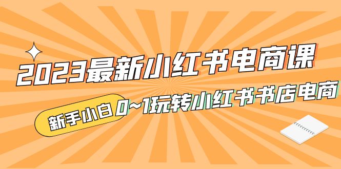 （5219期）2023最新小红书·电商课，新手小白从0~1玩转小红书书店电商-<a href=