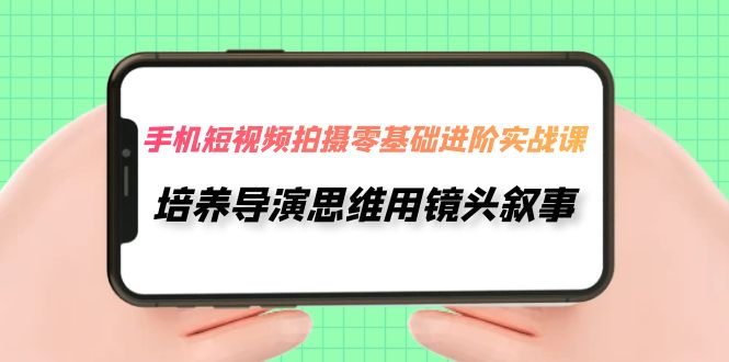 （7601期）手机短视频拍摄-零基础进阶实操课，培养导演思维用镜头叙事（30节课）-<a href=