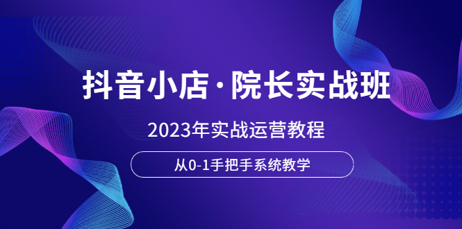 （6031期）抖音小店·院长实战班，2023年实战运营教程，从0-1手把手系统教学-<a href=