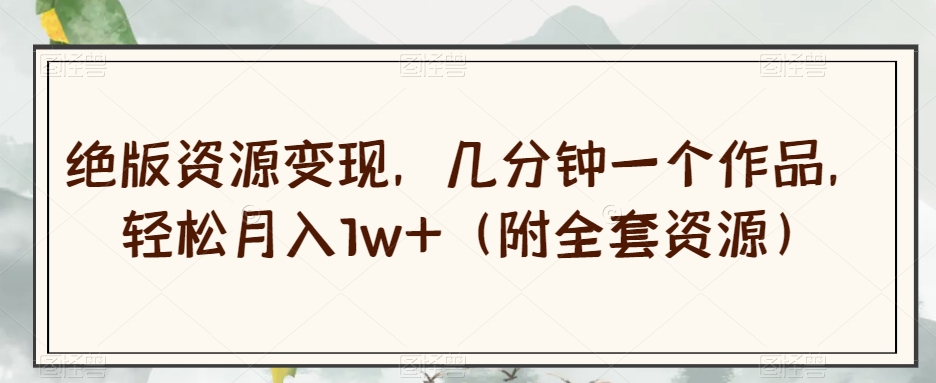 绝版资源变现，几分钟一个作品，轻松月入1w+（附全套资源）【揭秘】-<a href=