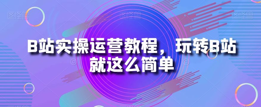 B站实操运营教程，玩转B站就这么简单-<a href=