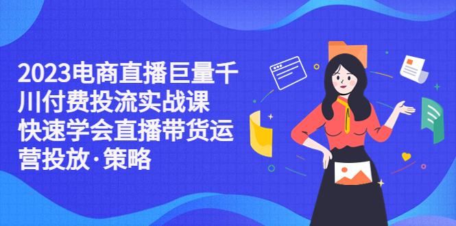 （5360期）2023电商直播巨量千川付费投流实战课，快速学会直播带货运营投放·策略-<a href=