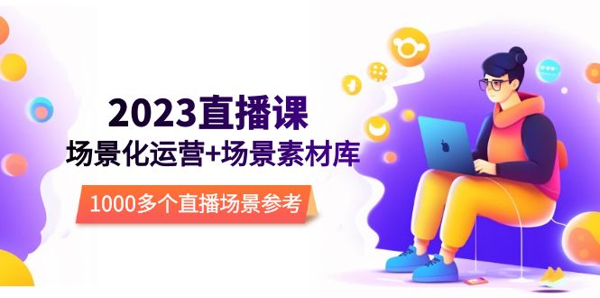 （5639期）2023直播-场景化运营+场景素材库，1000多个直播场景参考！-<a href=